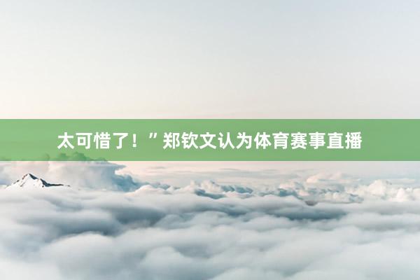 太可惜了！”郑钦文认为体育赛事直播