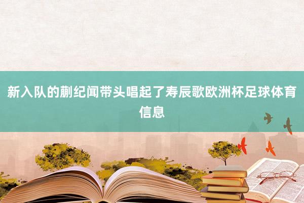 新入队的蒯纪闻带头唱起了寿辰歌欧洲杯足球体育信息