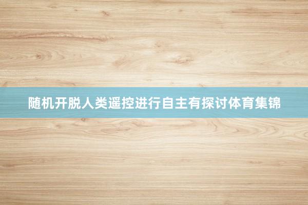 随机开脱人类遥控进行自主有探讨体育集锦