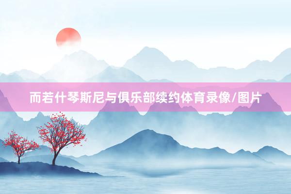 而若什琴斯尼与俱乐部续约体育录像/图片