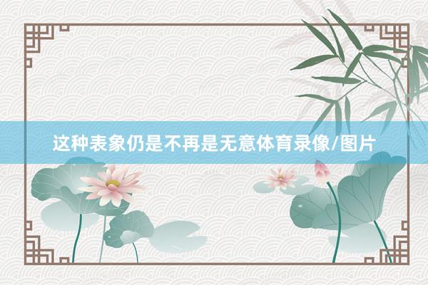 这种表象仍是不再是无意体育录像/图片