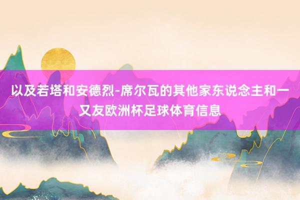 以及若塔和安德烈-席尔瓦的其他家东说念主和一又友欧洲杯足球体育信息