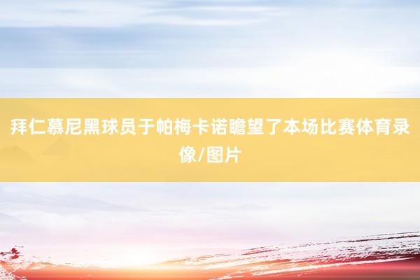 拜仁慕尼黑球员于帕梅卡诺瞻望了本场比赛体育录像/图片
