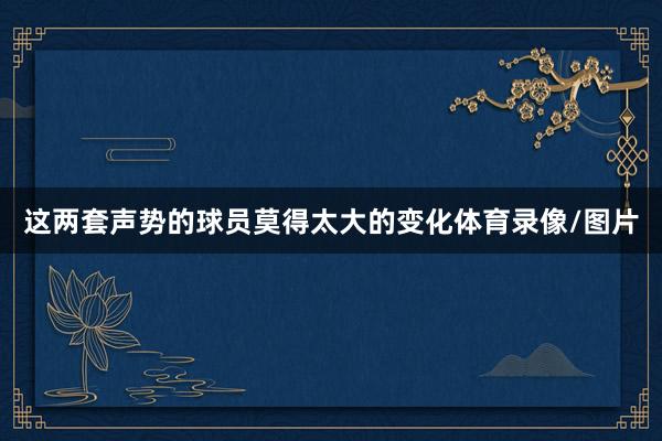 这两套声势的球员莫得太大的变化体育录像/图片