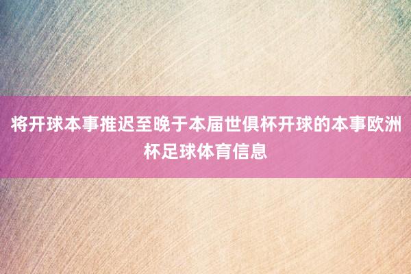 将开球本事推迟至晚于本届世俱杯开球的本事欧洲杯足球体育信息