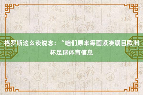 格罗斯这么谈说念：“咱们原来筹画紧凑瞩目欧洲杯足球体育信息
