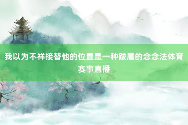 我以为不祥接替他的位置是一种跋扈的念念法体育赛事直播
