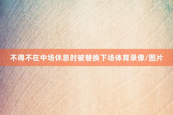 不得不在中场休息时被替换下场体育录像/图片