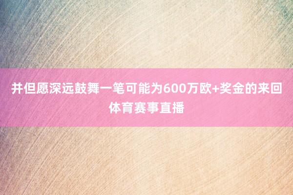 并但愿深远鼓舞一笔可能为600万欧+奖金的来回体育赛事直播