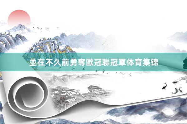 並在不久前勇奪歐冠聯冠軍体育集锦