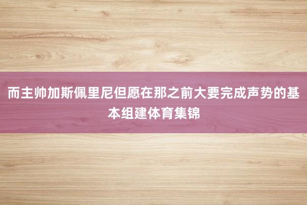 而主帅加斯佩里尼但愿在那之前大要完成声势的基本组建体育集锦