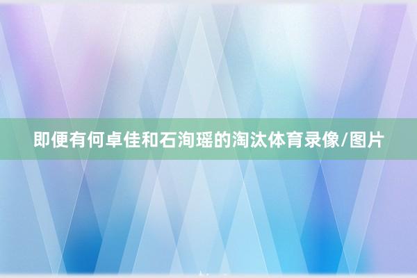 即便有何卓佳和石洵瑶的淘汰体育录像/图片