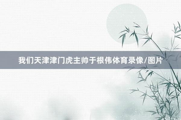 我们天津津门虎主帅于根伟体育录像/图片