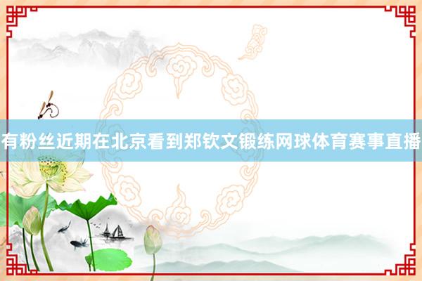 有粉丝近期在北京看到郑钦文锻练网球体育赛事直播