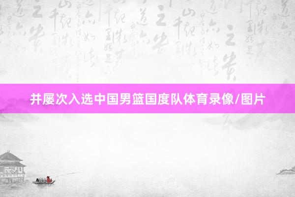 并屡次入选中国男篮国度队体育录像/图片