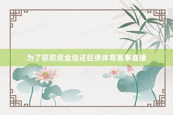 为了获取资金偿还巨债体育赛事直播