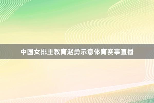 中国女排主教育赵勇示意体育赛事直播