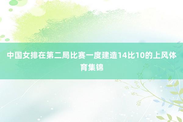 中国女排在第二局比赛一度建造14比10的上风体育集锦