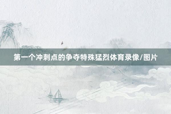 第一个冲刺点的争夺特殊猛烈体育录像/图片