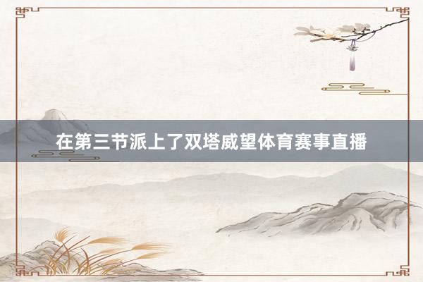 在第三节派上了双塔威望体育赛事直播