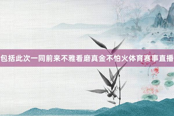 包括此次一同前来不雅看磨真金不怕火体育赛事直播