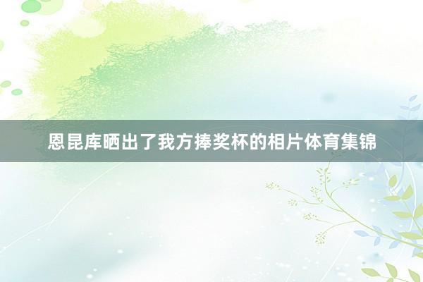 恩昆库晒出了我方捧奖杯的相片体育集锦