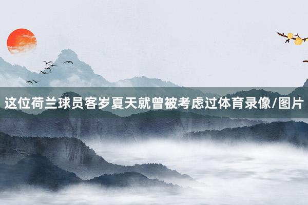 这位荷兰球员客岁夏天就曾被考虑过体育录像/图片