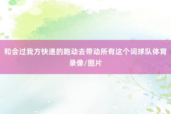 和会过我方快速的跑动去带动所有这个词球队体育录像/图片
