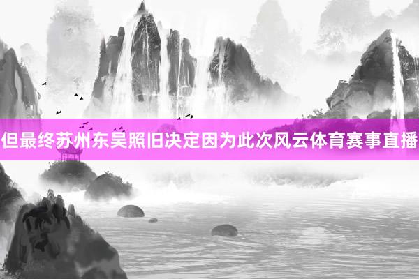 但最终苏州东吴照旧决定因为此次风云体育赛事直播