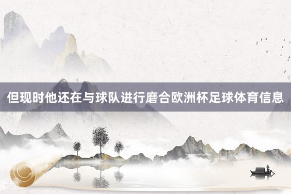 但现时他还在与球队进行磨合欧洲杯足球体育信息