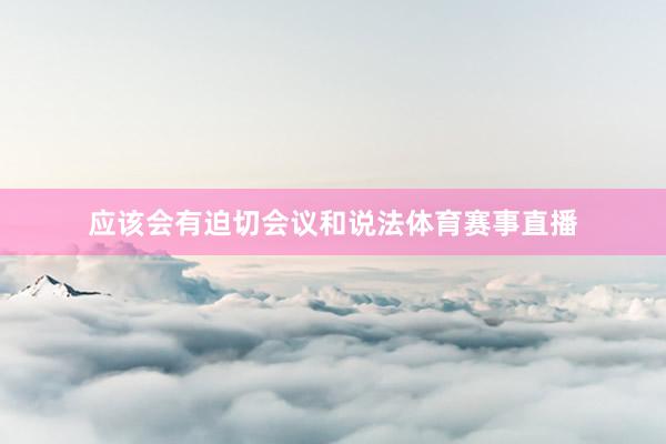 应该会有迫切会议和说法体育赛事直播