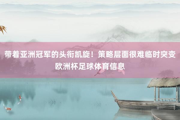 带着亚洲冠军的头衔凯旋！策略层面很难临时突变欧洲杯足球体育信息