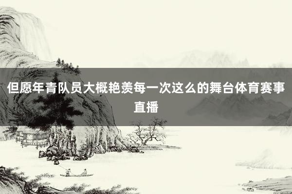 但愿年青队员大概艳羡每一次这么的舞台体育赛事直播