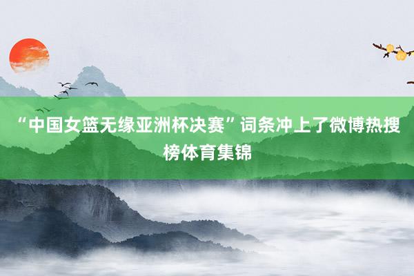 “中国女篮无缘亚洲杯决赛”词条冲上了微博热搜榜体育集锦