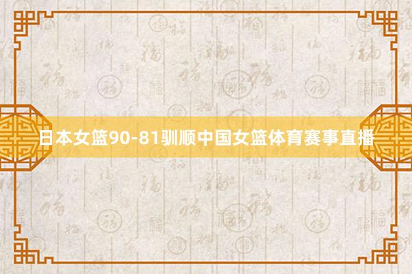 日本女篮90-81驯顺中国女篮体育赛事直播