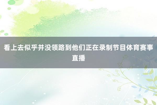 看上去似乎并没领路到他们正在录制节目体育赛事直播