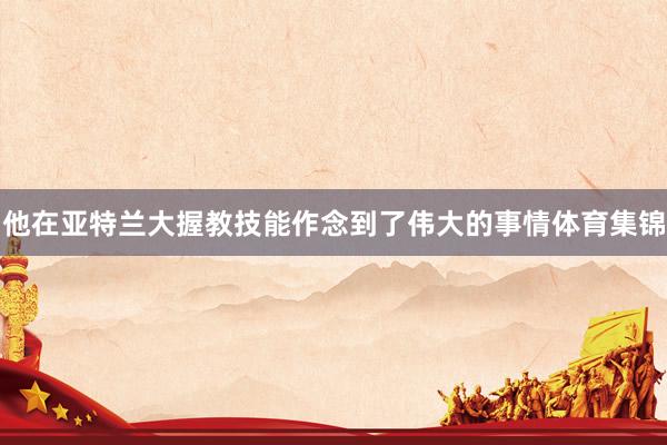 他在亚特兰大握教技能作念到了伟大的事情体育集锦