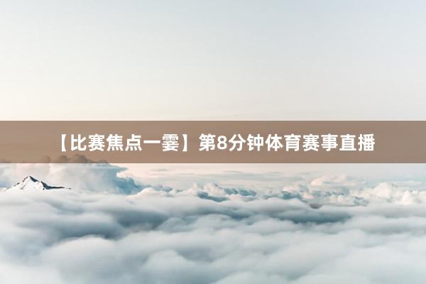【比赛焦点一霎】第8分钟体育赛事直播