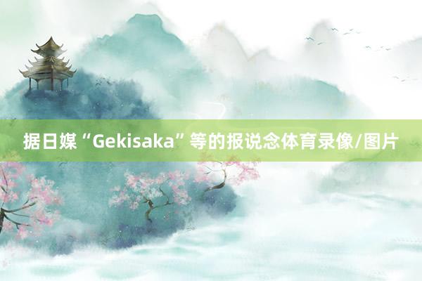 据日媒“Gekisaka”等的报说念体育录像/图片