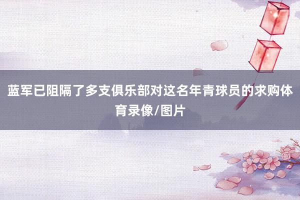 蓝军已阻隔了多支俱乐部对这名年青球员的求购体育录像/图片