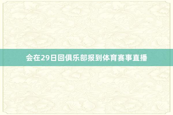 会在29日回俱乐部报到体育赛事直播