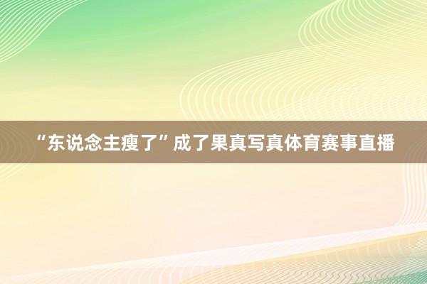 “东说念主瘦了”成了果真写真体育赛事直播