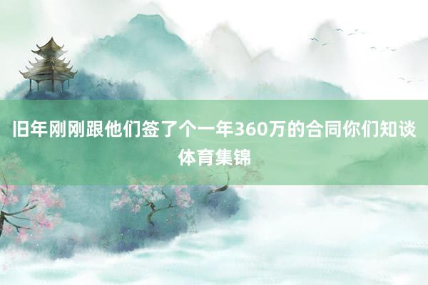 旧年刚刚跟他们签了个一年360万的合同你们知谈体育集锦