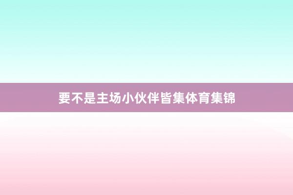 要不是主场小伙伴皆集体育集锦