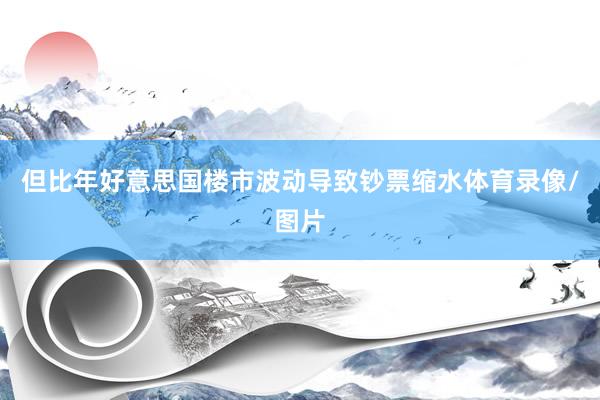 但比年好意思国楼市波动导致钞票缩水体育录像/图片