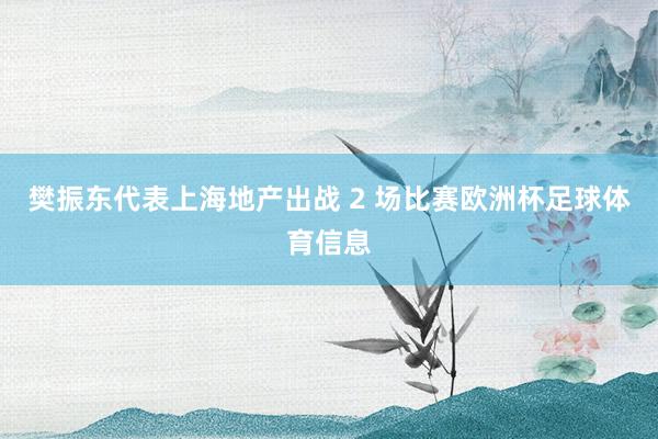 樊振东代表上海地产出战 2 场比赛欧洲杯足球体育信息
