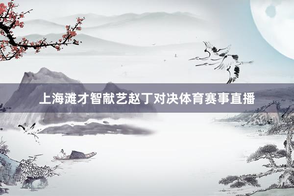 上海滩才智献艺赵丁对决体育赛事直播