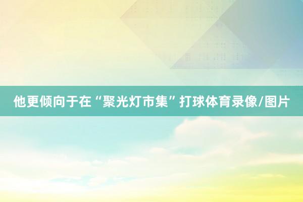 他更倾向于在“聚光灯市集”打球体育录像/图片