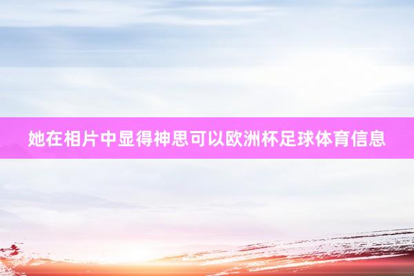 她在相片中显得神思可以欧洲杯足球体育信息