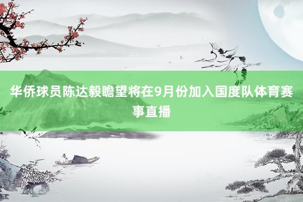 华侨球员陈达毅瞻望将在9月份加入国度队体育赛事直播
